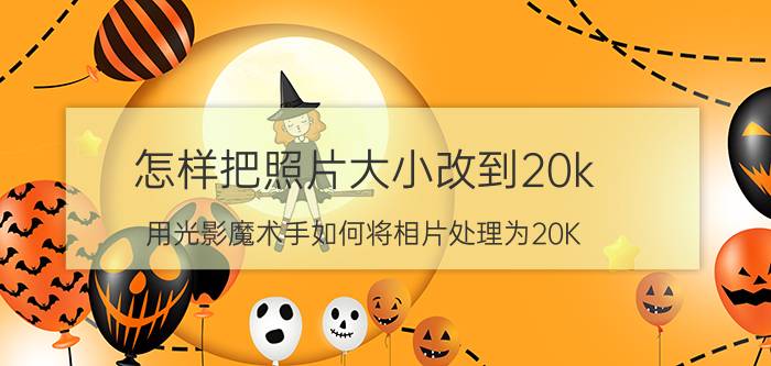 怎样把照片大小改到20k 用光影魔术手如何将相片处理为20K？